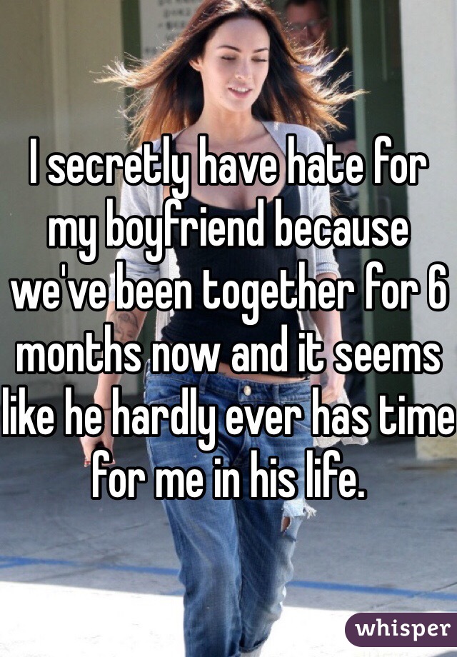 I secretly have hate for my boyfriend because we've been together for 6 months now and it seems like he hardly ever has time for me in his life. 