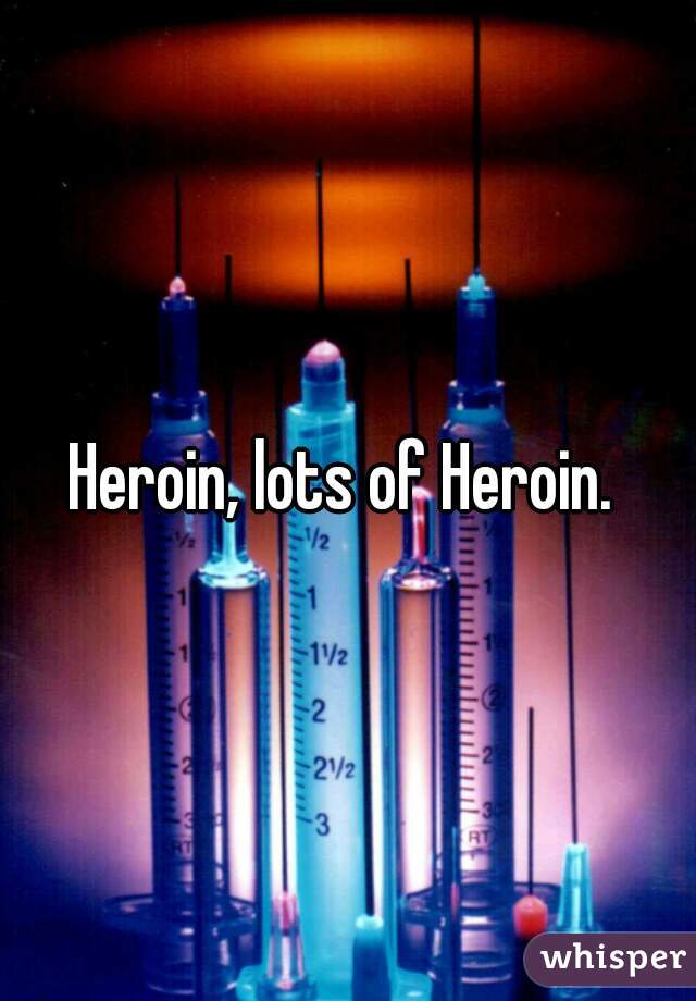 Heroin, lots of Heroin. 