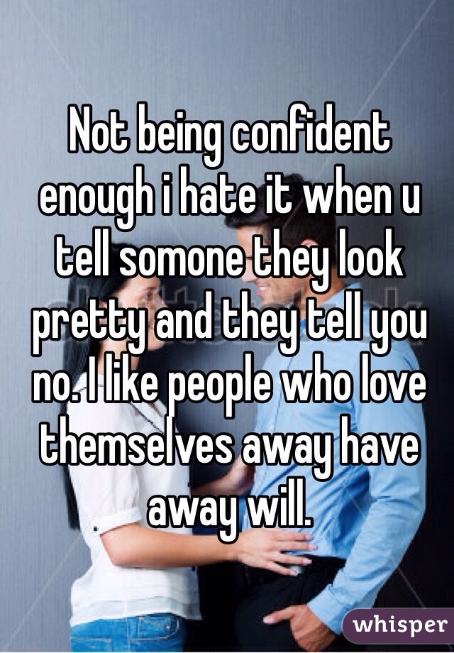 Not being confident enough i hate it when u tell somone they look pretty and they tell you no. I like people who love themselves away have away will.