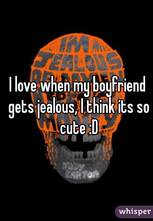 I love when my boyfriend gets jealous, I think its so cute :D