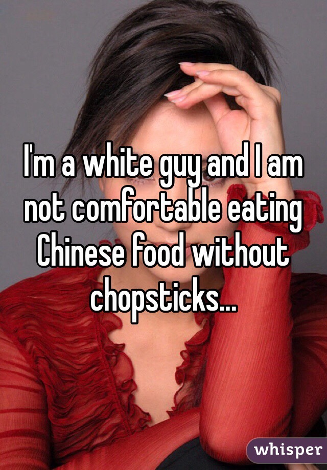 I'm a white guy and I am not comfortable eating Chinese food without chopsticks...