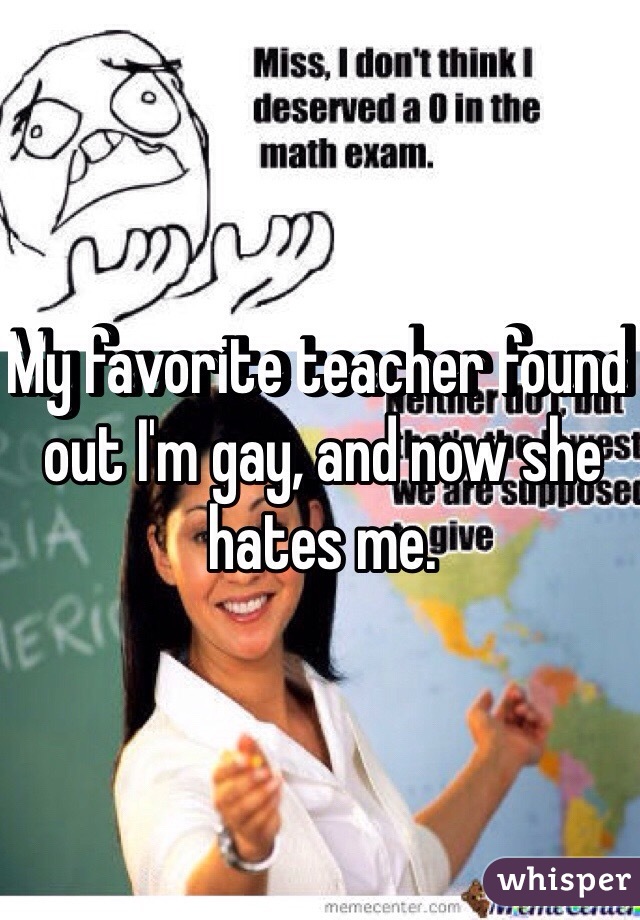 My favorite teacher found out I'm gay, and now she hates me.