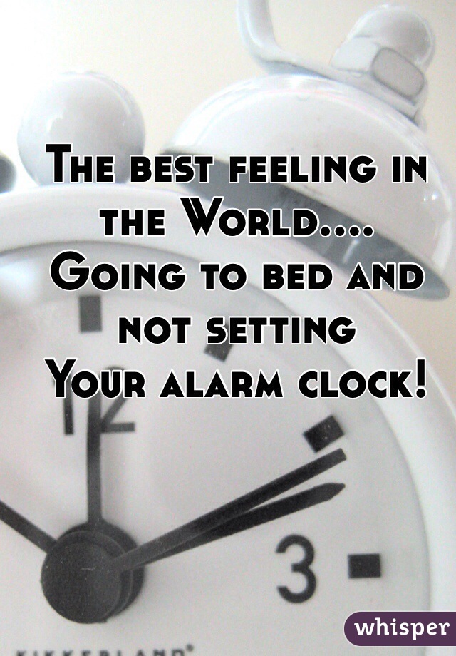 The best feeling in the World....
Going to bed and not setting
Your alarm clock!