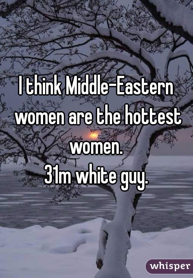 I think Middle-Eastern women are the hottest women. 

31m white guy.