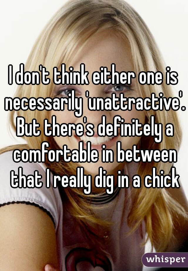 I don't think either one is necessarily 'unattractive'. But there's definitely a comfortable in between that I really dig in a chick