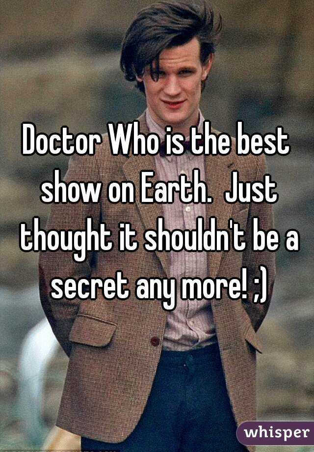 Doctor Who is the best show on Earth.  Just thought it shouldn't be a secret any more! ;)