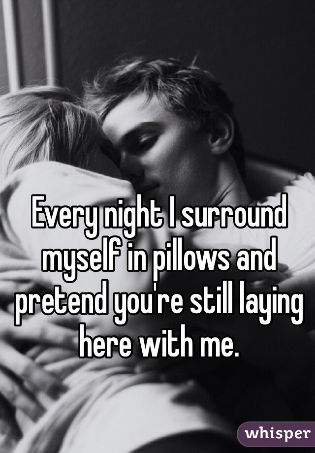 Every night I surround myself in pillows and pretend you're still laying here with me.  
