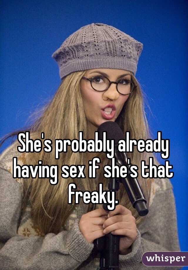 She's probably already having sex if she's that freaky. 