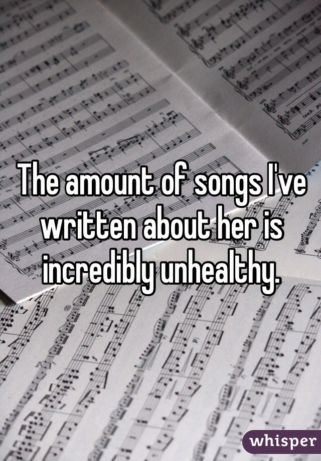 The amount of songs I've written about her is incredibly unhealthy. 