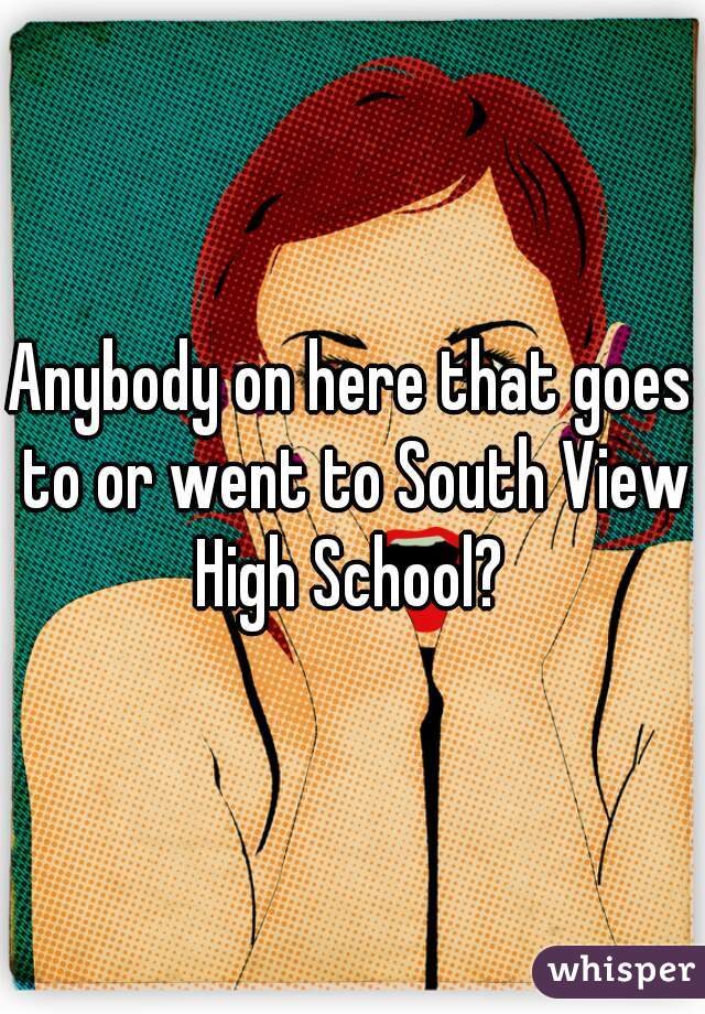 Anybody on here that goes to or went to South View High School? 