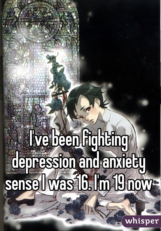 I've been fighting depression and anxiety sense I was 16. I'm 19 now