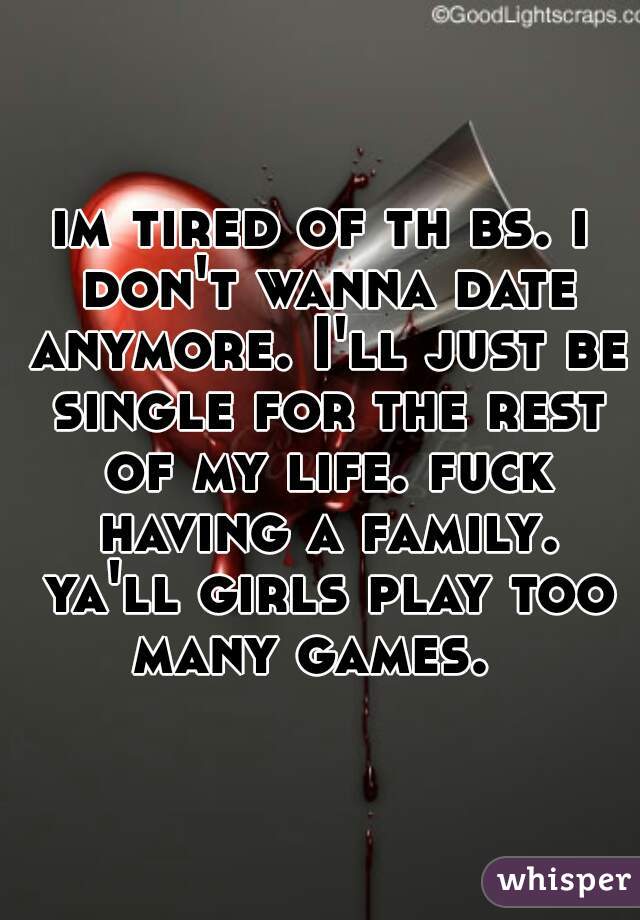 im tired of th bs. i don't wanna date anymore. I'll just be single for the rest of my life. fuck having a family. ya'll girls play too many games.  