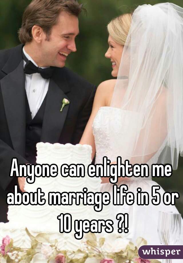 Anyone can enlighten me about marriage life in 5 or 10 years ?!