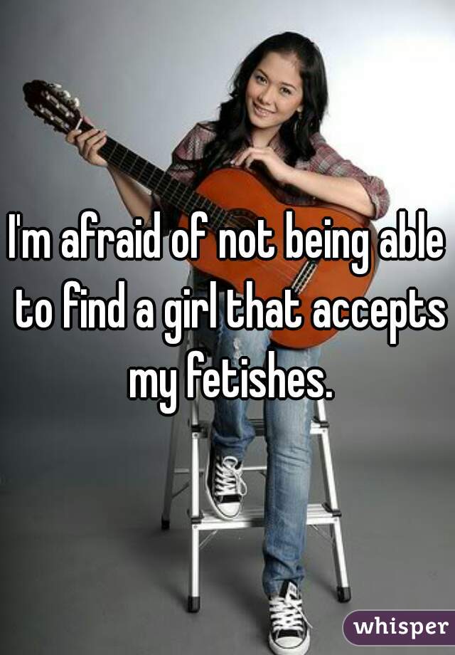 I'm afraid of not being able to find a girl that accepts my fetishes.