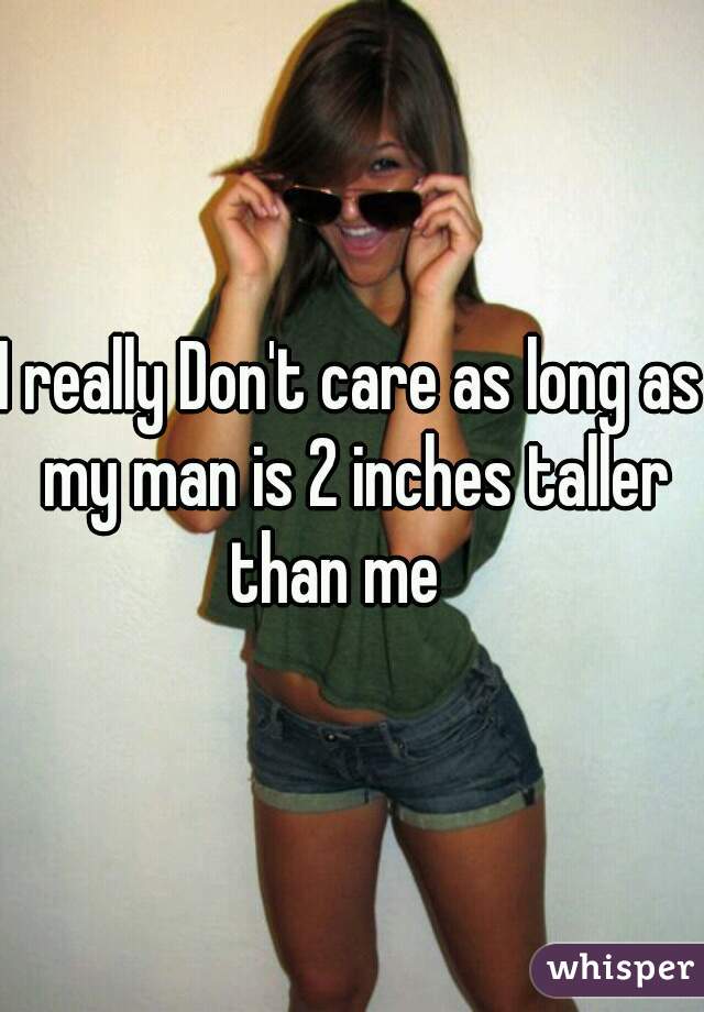 I really Don't care as long as my man is 2 inches taller than me   
