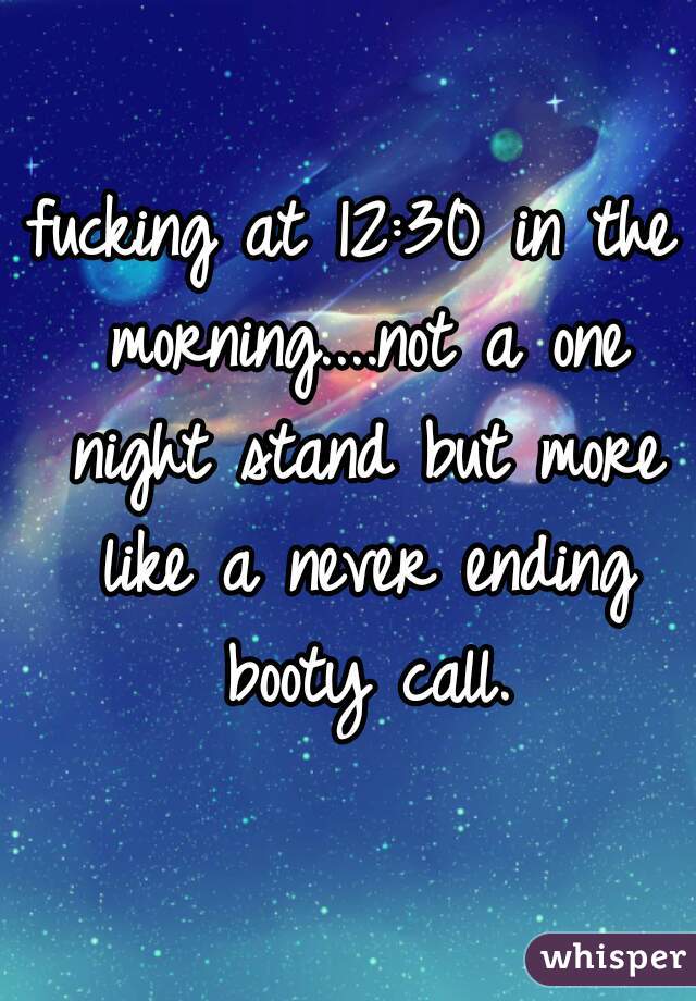 fucking at 12:30 in the morning....not a one night stand but more like a never ending booty call.