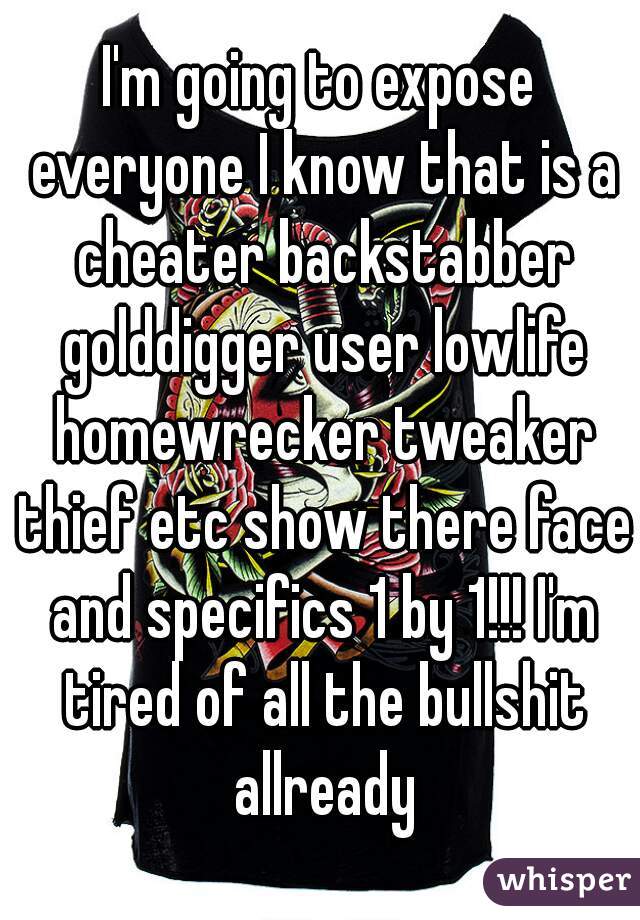 I'm going to expose everyone I know that is a cheater backstabber golddigger user lowlife homewrecker tweaker thief etc show there face and specifics 1 by 1!!! I'm tired of all the bullshit allready