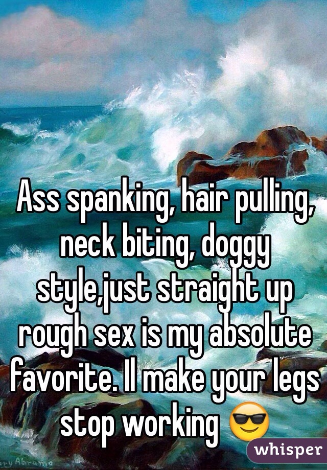 Ass spanking, hair pulling, neck biting, doggy style,just straight up rough sex is my absolute favorite. Il make your legs stop working 😎
