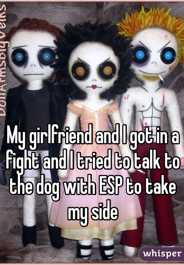 My girlfriend and I got in a fight and I tried to talk to the dog with ESP to take my side