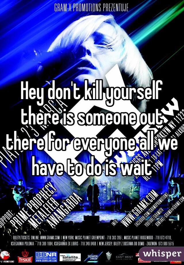 Hey don't kill yourself there is someone out there for everyone all we have to do is wait 