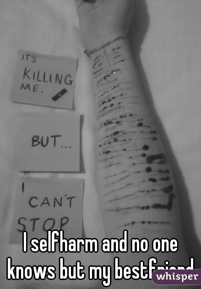 I selfharm and no one knows but my bestfriend 