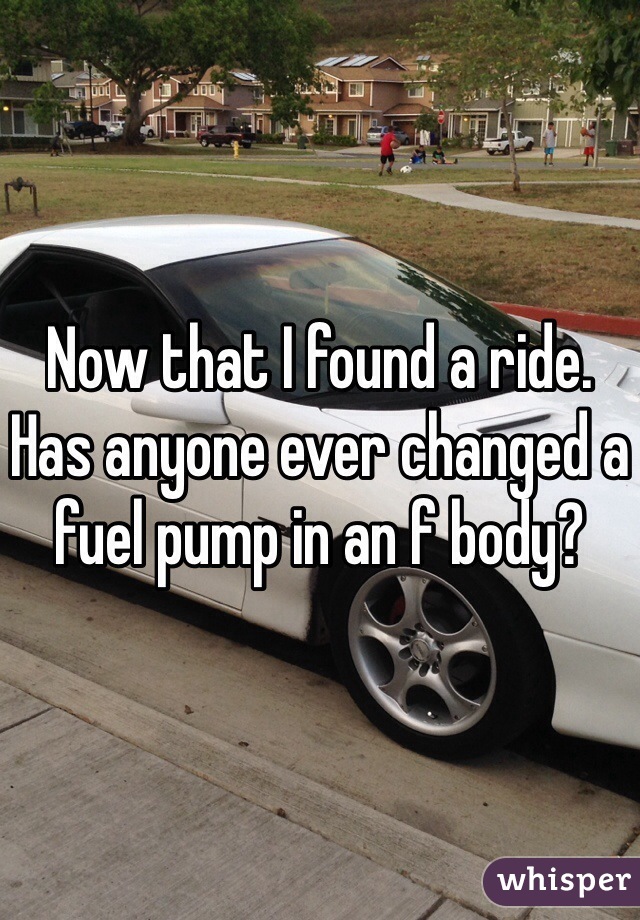 Now that I found a ride. Has anyone ever changed a fuel pump in an f body?