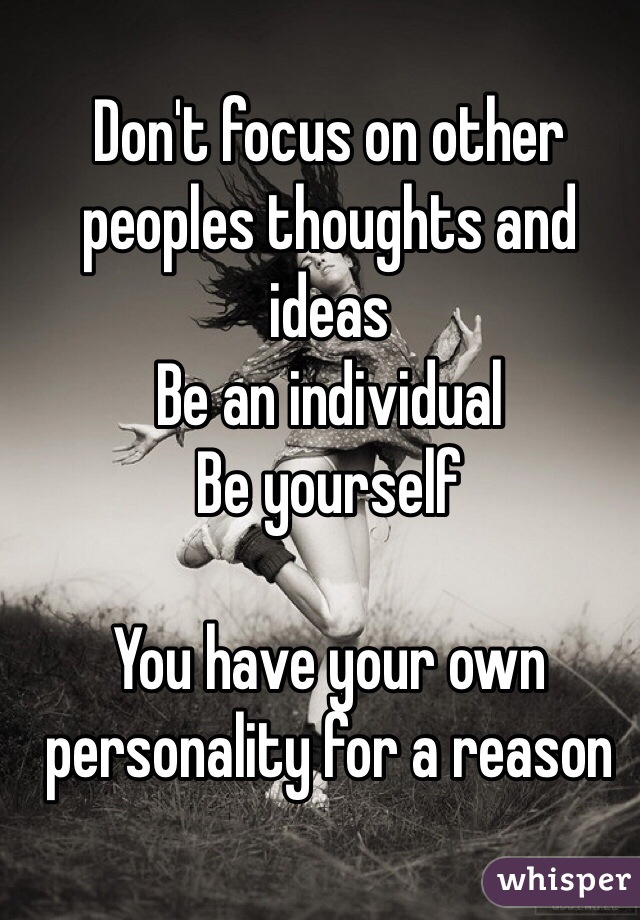 Don't focus on other peoples thoughts and ideas
Be an individual
Be yourself

You have your own personality for a reason 