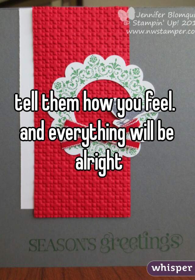 tell them how you feel. 
and everything will be alright