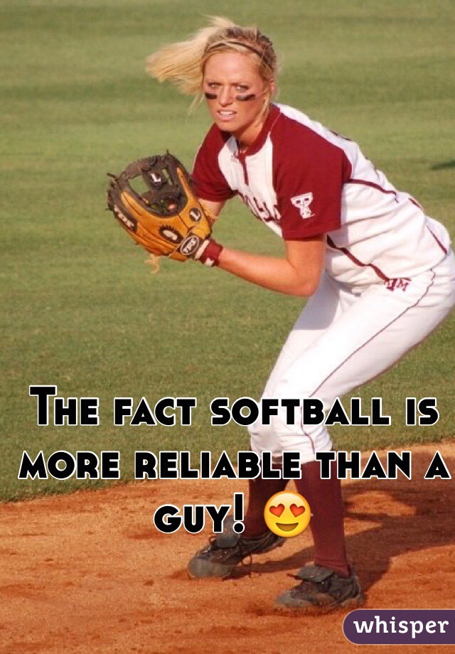 The fact softball is more reliable than a guy! 😍