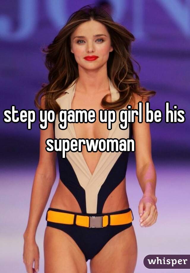 step yo game up girl be his superwoman   
