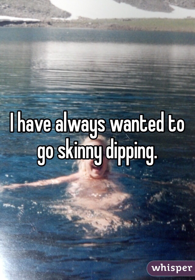 I have always wanted to go skinny dipping. 