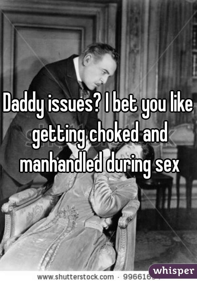 Daddy issues? I bet you like getting choked and manhandled during sex