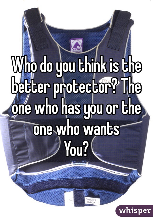 Who do you think is the better protector? The one who has you or the one who wants
You?