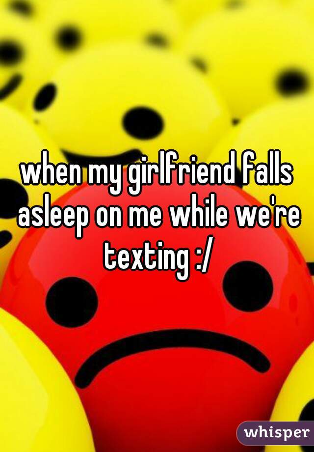 when my girlfriend falls asleep on me while we're texting :/
