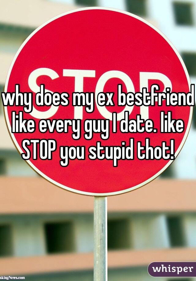 why does my ex bestfriend like every guy I date. like STOP you stupid thot!