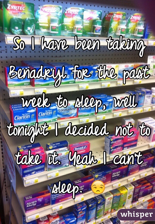 So I have been taking Benadryl for the past week to sleep, well tonight I decided not to take it. Yeah I can't sleep. 😒