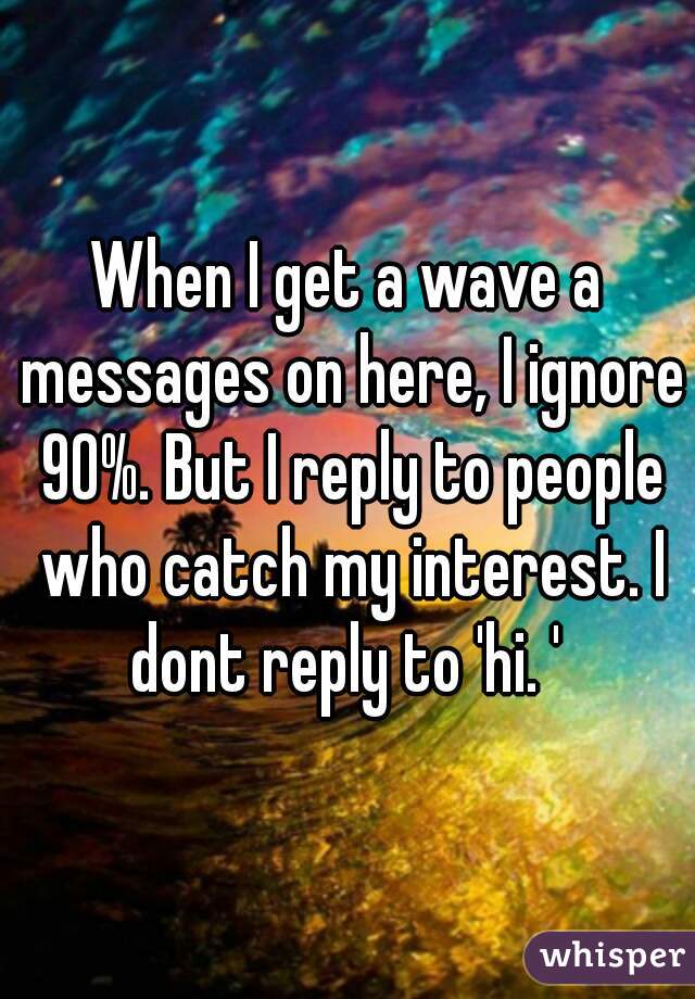 When I get a wave a messages on here, I ignore 90%. But I reply to people who catch my interest. I dont reply to 'hi. ' 