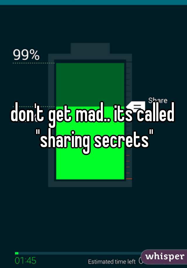 don't get mad.. its called "sharing secrets"