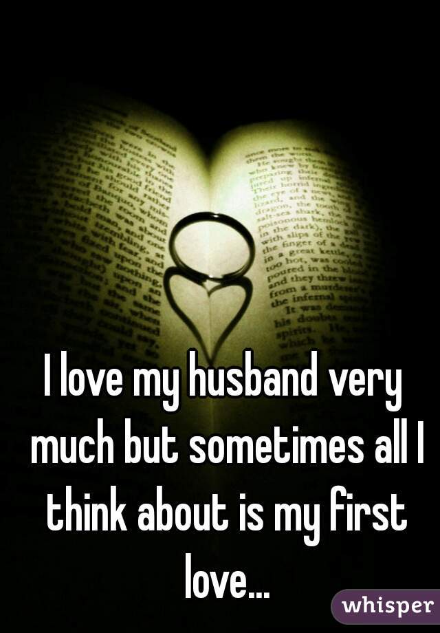 I love my husband very much but sometimes all I think about is my first love...