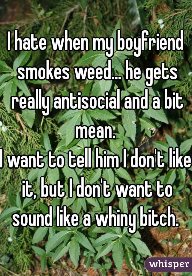 I hate when my boyfriend smokes weed... he gets really antisocial and a bit mean. 
I want to tell him I don't like it, but I don't want to sound like a whiny bitch. 