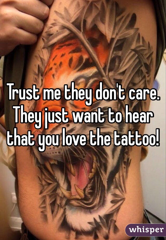 Trust me they don't care. They just want to hear that you love the tattoo!