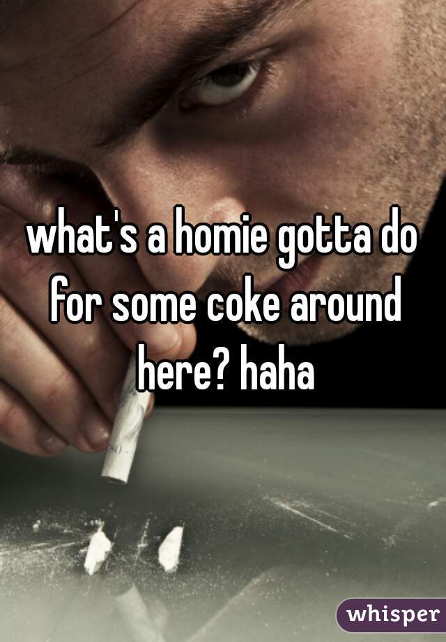 what's a homie gotta do for some coke around here? haha