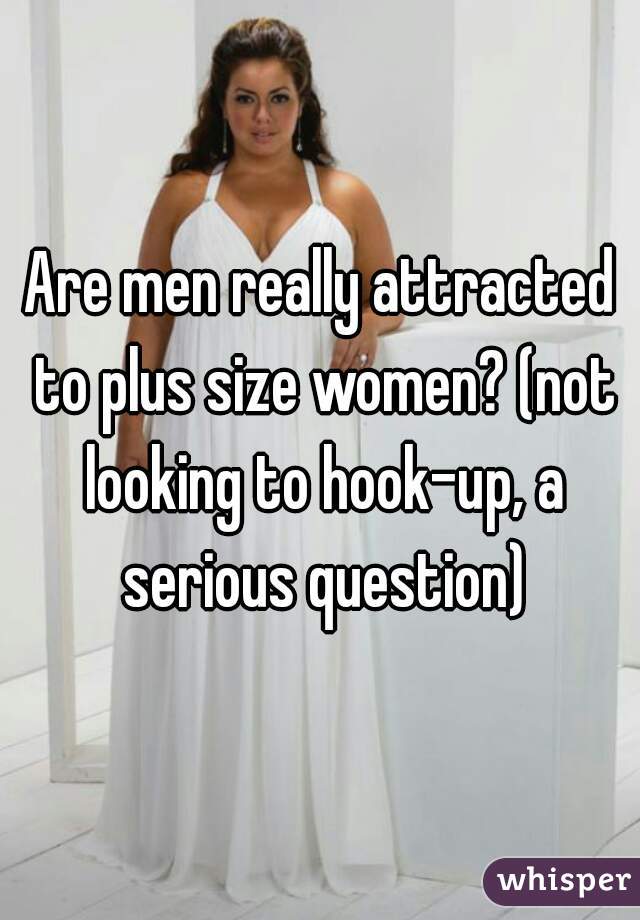 Are men really attracted to plus size women? (not looking to hook-up, a serious question)
