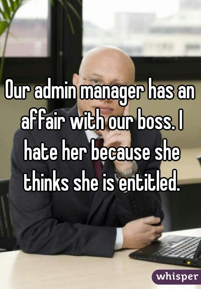 Our admin manager has an affair with our boss. I hate her because she thinks she is entitled.