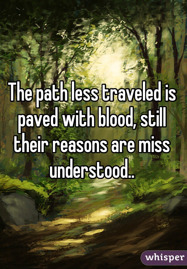 The path less traveled is paved with blood, still their reasons are miss understood..