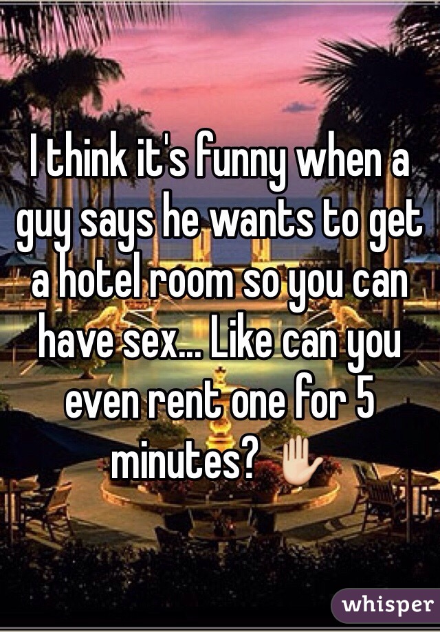 I think it's funny when a guy says he wants to get a hotel room so you can have sex... Like can you even rent one for 5 minutes? ✋