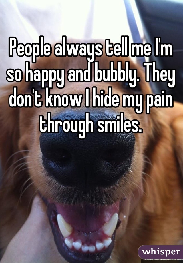 People always tell me I'm so happy and bubbly. They don't know I hide my pain through smiles.
