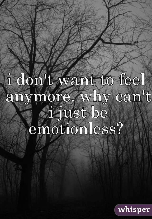 i don't want to feel anymore. why can't i just be emotionless? 