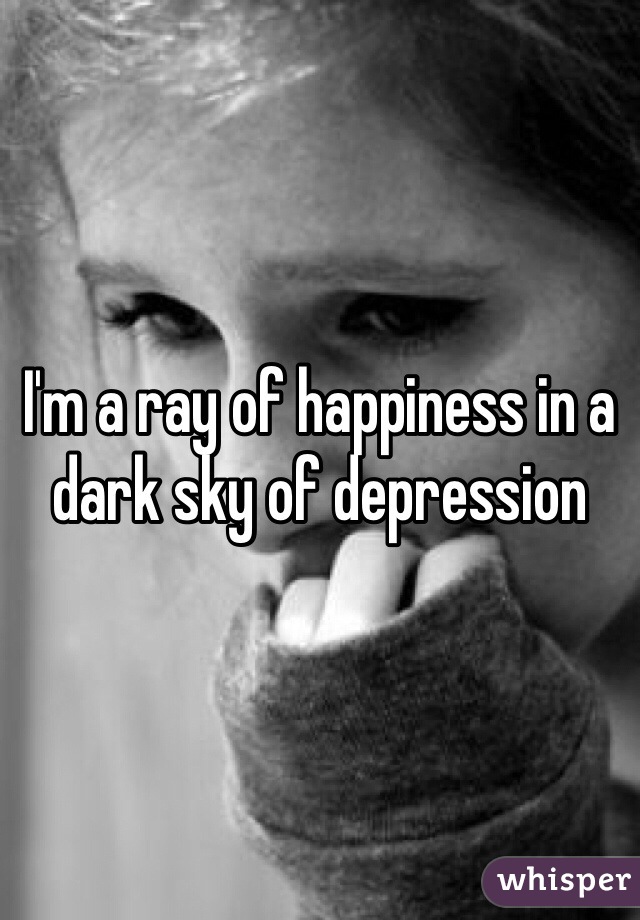 I'm a ray of happiness in a dark sky of depression 