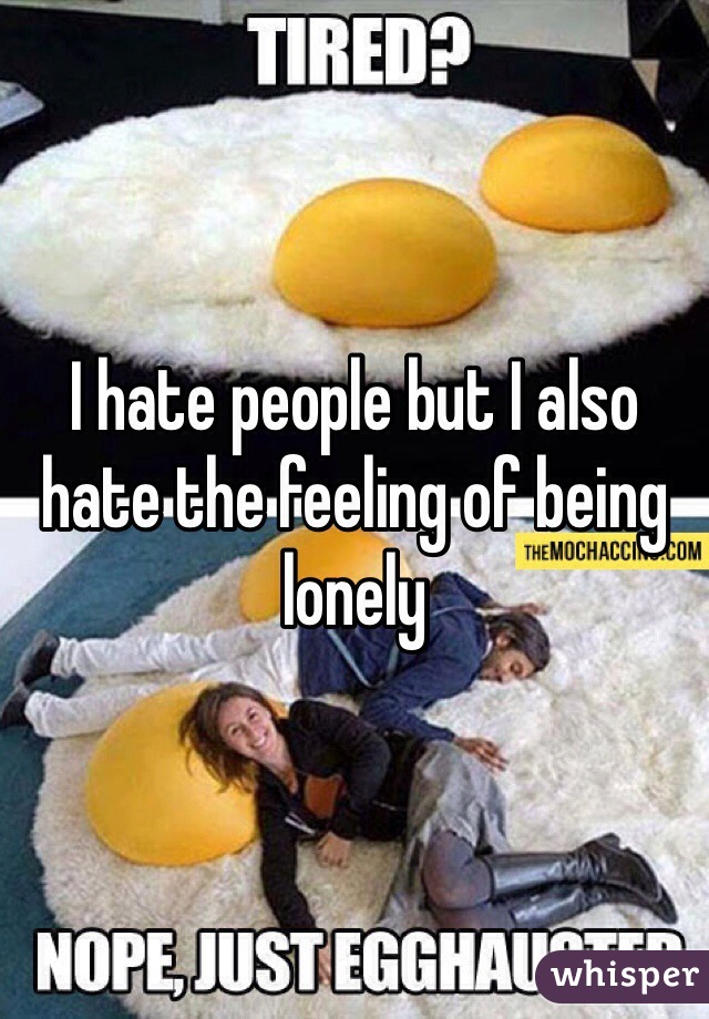 I hate people but I also hate the feeling of being lonely